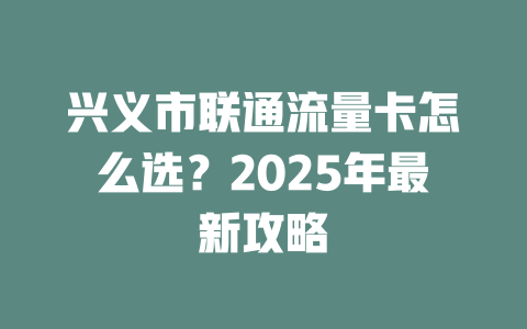 兴义市联通流量卡怎么选？2025年最新攻略