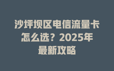沙坪坝区电信流量卡怎么选？2025年最新攻略