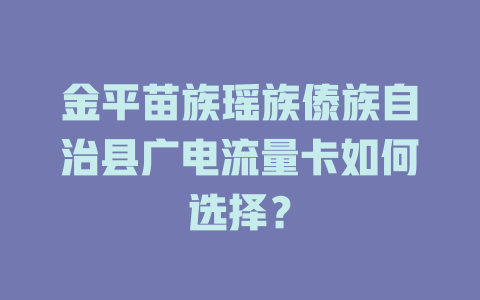 金平苗族瑶族傣族自治县广电流量卡如何选择？