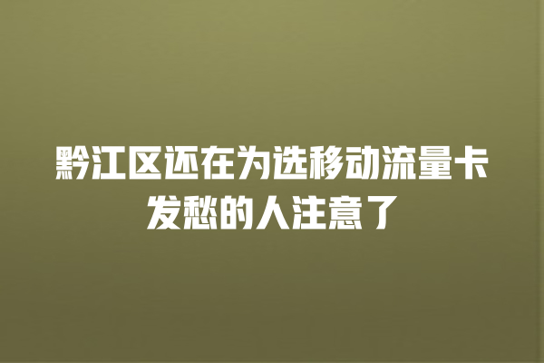 黔江区还在为选移动流量卡发愁的人注意了