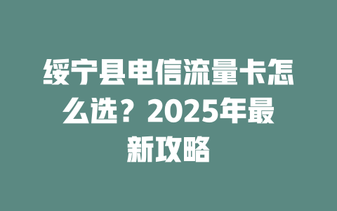 绥宁县电信流量卡怎么选？2025年最新攻略
