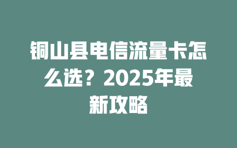 铜山县电信流量卡怎么选？2025年最新攻略