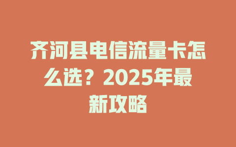 齐河县电信流量卡怎么选？2025年最新攻略