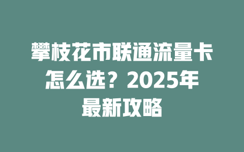 攀枝花市联通流量卡怎么选？2025年最新攻略
