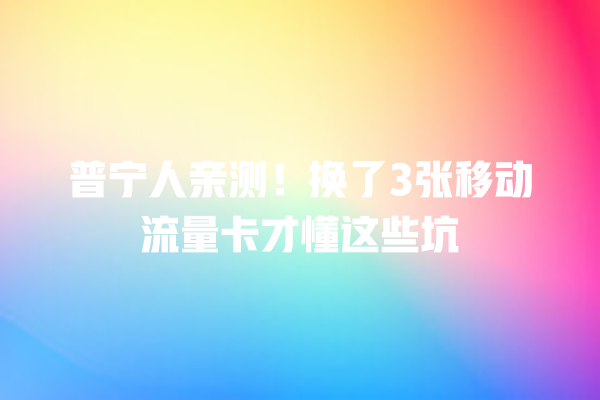 普宁人亲测！换了3张移动流量卡才懂这些坑