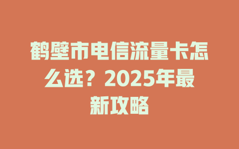 鹤壁市电信流量卡怎么选？2025年最新攻略