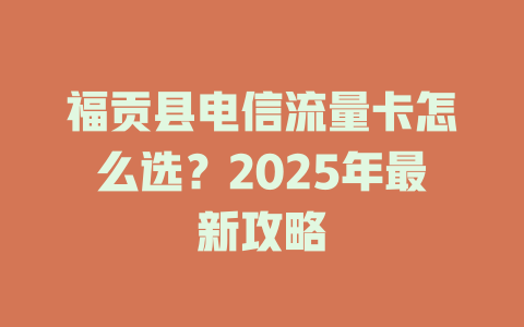 福贡县电信流量卡怎么选？2025年最新攻略