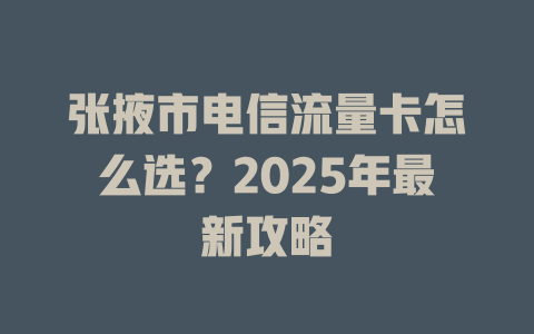 张掖市电信流量卡怎么选？2025年最新攻略