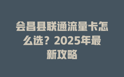 会昌县联通流量卡怎么选？2025年最新攻略