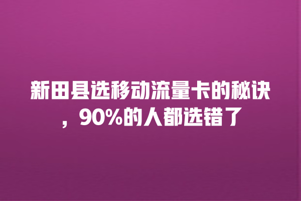 新田县选移动流量卡的秘诀，90%的人都选错了