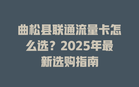 曲松县联通流量卡怎么选？2025年最新选购指南