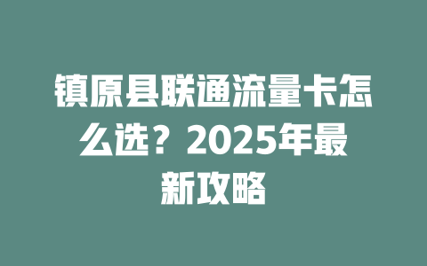 镇原县联通流量卡怎么选？2025年最新攻略
