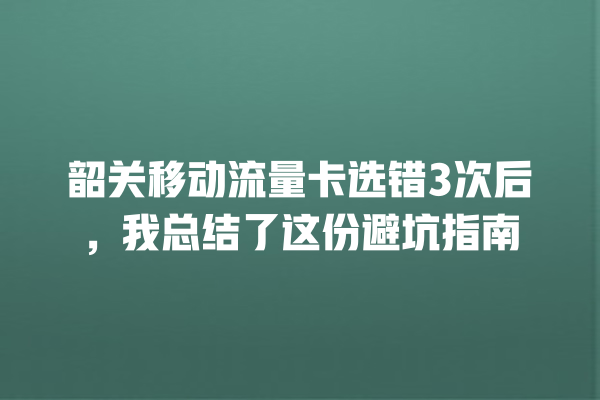 韶关移动流量卡选错3次后，我总结了这份避坑指南