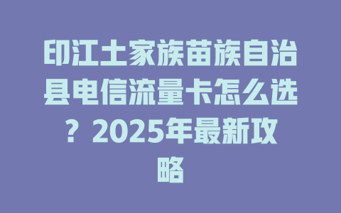 印江土家族苗族自治县电信流量卡怎么选？2025年最新攻略