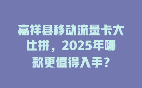 嘉祥县移动流量卡大比拼，2025年哪款更值得入手？