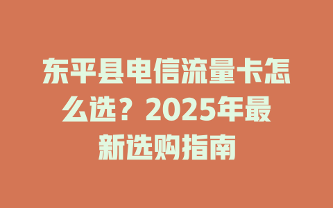 东平县电信流量卡怎么选？2025年最新选购指南