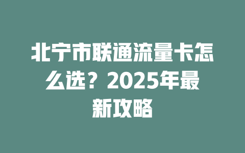 北宁市联通流量卡怎么选？2025年最新攻略