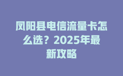 凤阳县电信流量卡怎么选？2025年最新攻略