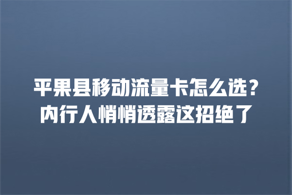 平果县移动流量卡怎么选？内行人悄悄透露这招绝了