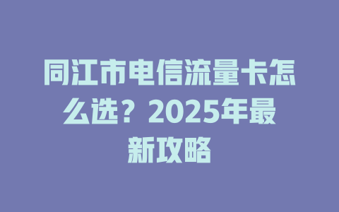 同江市电信流量卡怎么选？2025年最新攻略