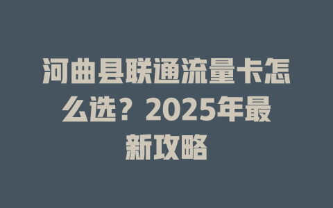 河曲县联通流量卡怎么选？2025年最新攻略