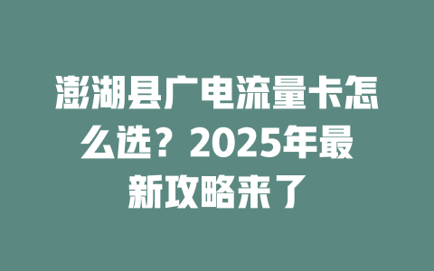 澎湖县广电流量卡怎么选？2025年最新攻略来了