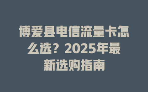 博爱县电信流量卡怎么选？2025年最新选购指南