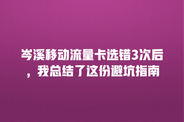 岑溪移动流量卡选错3次后，我总结了这份避坑指南