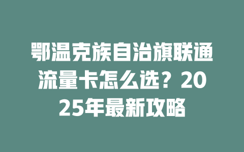 鄂温克族自治旗联通流量卡怎么选？2025年最新攻略