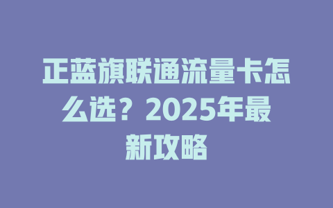 正蓝旗联通流量卡怎么选？2025年最新攻略