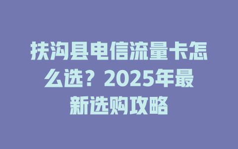 扶沟县电信流量卡怎么选？2025年最新选购攻略