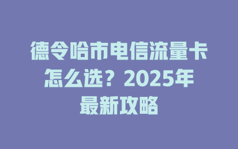德令哈市电信流量卡怎么选？2025年最新攻略