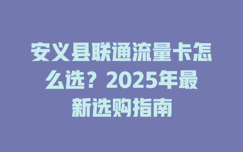 安义县联通流量卡怎么选？2025年最新选购指南