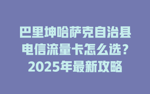 巴里坤哈萨克自治县电信流量卡怎么选？2025年最新攻略