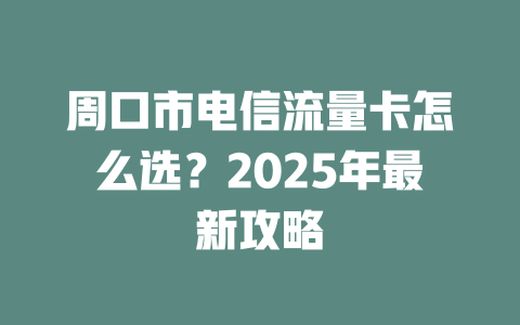 周口市电信流量卡怎么选？2025年最新攻略