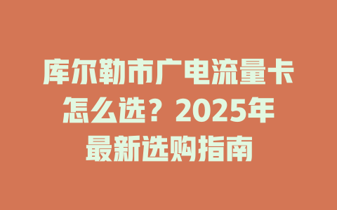 库尔勒市广电流量卡怎么选？2025年最新选购指南