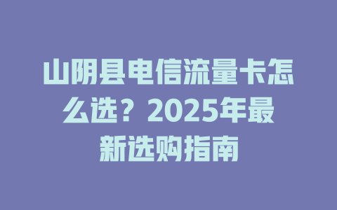 山阴县电信流量卡怎么选？2025年最新选购指南