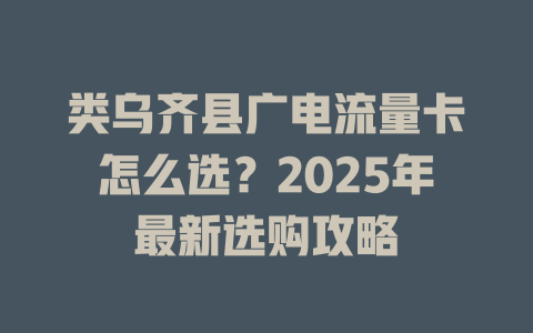类乌齐县广电流量卡怎么选？2025年最新选购攻略