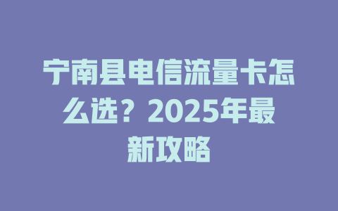 宁南县电信流量卡怎么选？2025年最新攻略