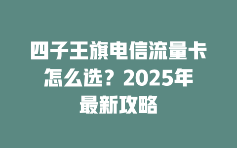 四子王旗电信流量卡怎么选？2025年最新攻略