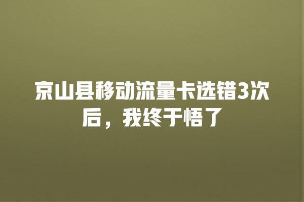 京山县移动流量卡选错3次后，我终于悟了