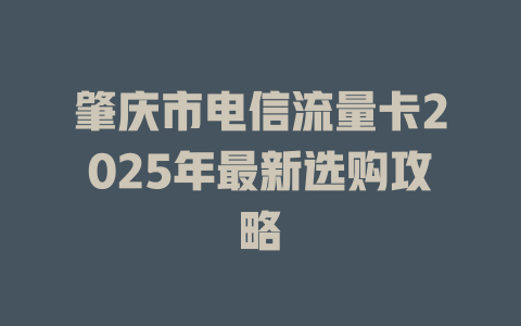 肇庆市电信流量卡2025年最新选购攻略