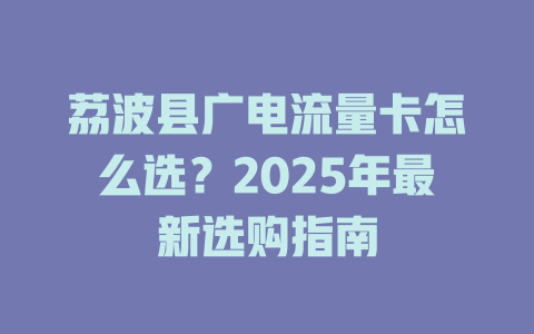 荔波县广电流量卡怎么选？2025年最新选购指南