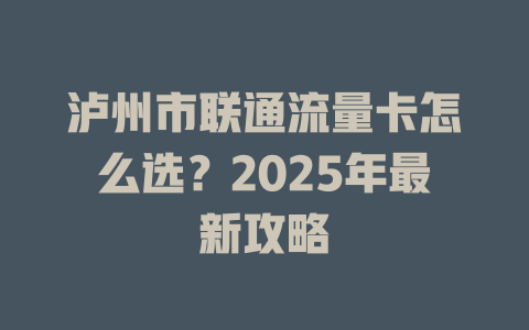 泸州市联通流量卡怎么选？2025年最新攻略
