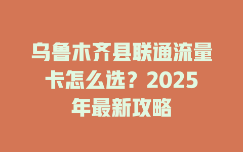 乌鲁木齐县联通流量卡怎么选？2025年最新攻略
