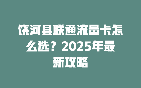 饶河县联通流量卡怎么选？2025年最新攻略