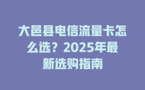 大邑县电信流量卡怎么选？2025年最新选购指南