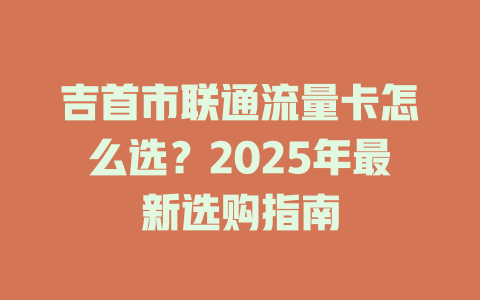 吉首市联通流量卡怎么选？2025年最新选购指南