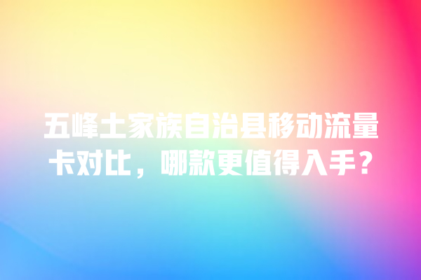五峰土家族自治县移动流量卡对比，哪款更值得入手？