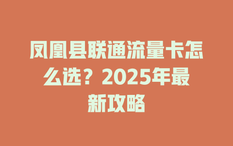 凤凰县联通流量卡怎么选？2025年最新攻略